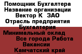 Помощник Бухгалтера › Название организации ­ Вектор К, ЗАО › Отрасль предприятия ­ Бухгалтерия › Минимальный оклад ­ 21 000 - Все города Работа » Вакансии   . Камчатский край,Петропавловск-Камчатский г.